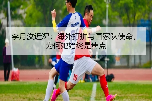 李月汝近况：海外打拼与国家队使命，为何她始终是焦点