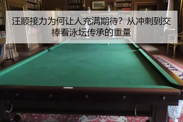 汪顺接力为何让人充满期待？从冲刺到交棒看泳坛传承的重量